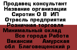 Продавец-консультант › Название организации ­ Сиротин О.В, ИП › Отрасль предприятия ­ Розничная торговля › Минимальный оклад ­ 35 000 - Все города Работа » Вакансии   . Амурская обл.,Благовещенский р-н